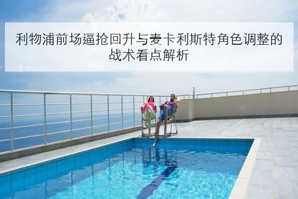 利物浦前场逼抢回升与麦卡利斯特角色调整的战术看点解析