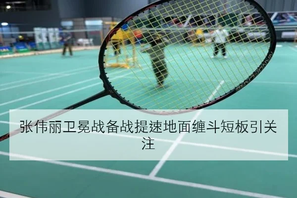 张伟丽卫冕战备战提速地面缠斗短板引关注